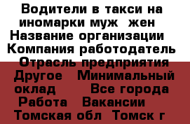 Водители в такси на иномарки муж./жен › Название организации ­ Компания-работодатель › Отрасль предприятия ­ Другое › Минимальный оклад ­ 1 - Все города Работа » Вакансии   . Томская обл.,Томск г.